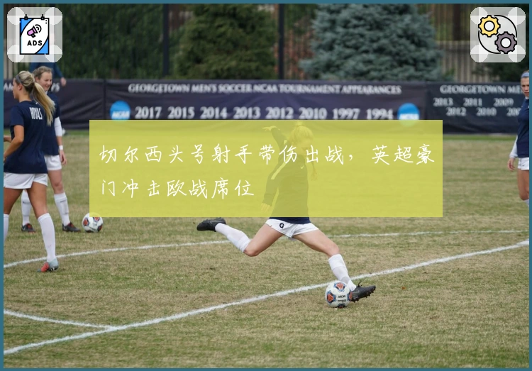 切尔西头号射手带伤出战,英超豪门冲击欧战席位