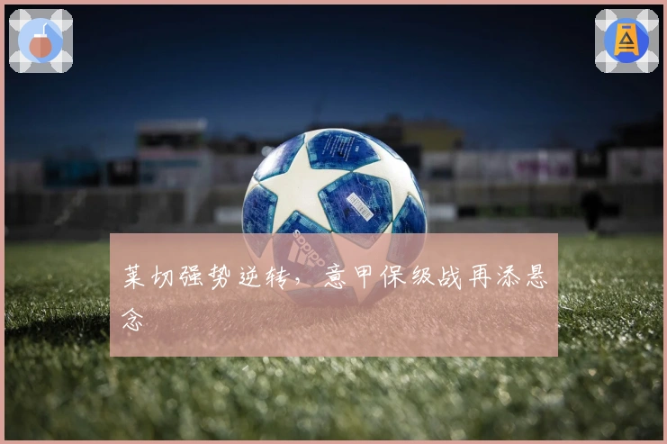 莱切强势逆转，意甲保级战再添悬念