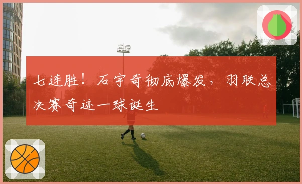 七连胜！石宇奇彻底爆发，羽联总决赛奇迹一球诞生