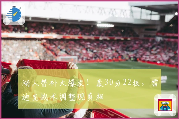 湖人替补大爆发！轰30分22板，雷迪克战术调整现真相