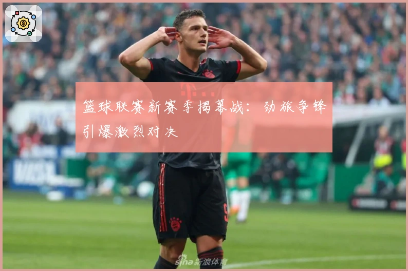 篮球联赛新赛季揭幕战：劲旅争锋引爆激烈对决