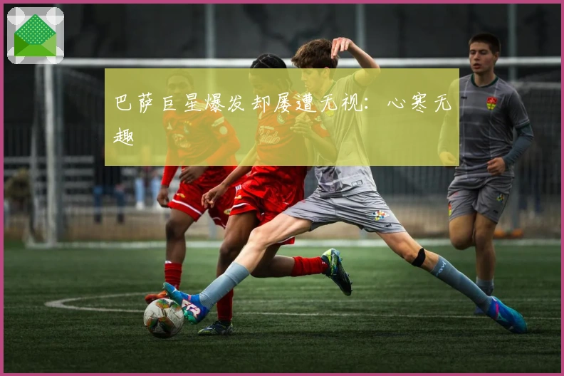 巴萨巨星爆发却屡遭无视：心寒无趣