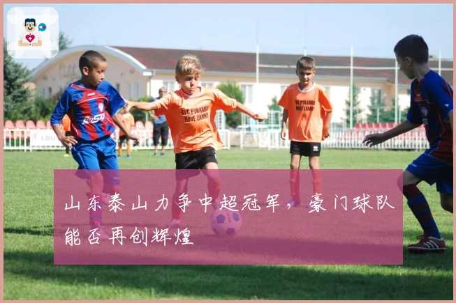 山东泰山力争中超冠军,豪门球队能否再创辉煌