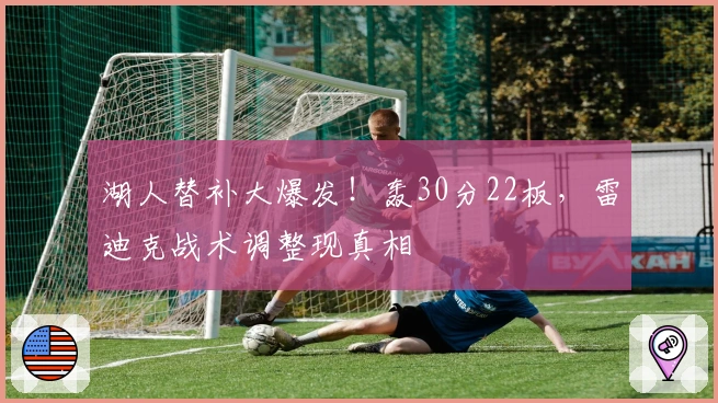 湖人替补大爆发！轰30分22板，雷迪克战术调整现真相