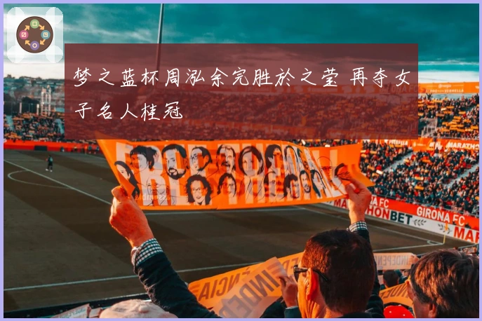 梦之蓝杯周泓余完胜於之莹 再夺女子名人桂冠