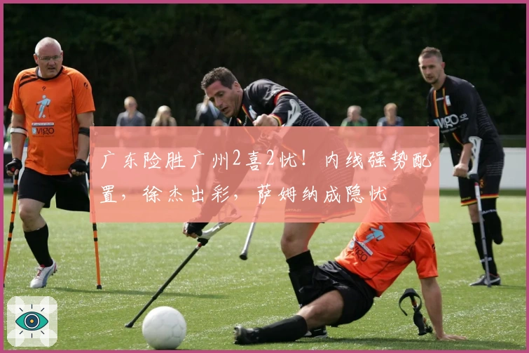 广东险胜广州2喜2忧！内线强势配置，徐杰出彩，萨姆纳成隐忧