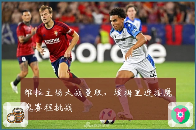 维拉主场大战曼联，埃梅里迎接魔鬼赛程挑战