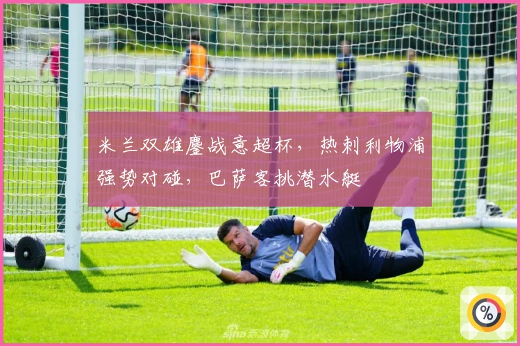 米兰双雄鏖战意超杯，热刺利物浦强势对碰，巴萨客挑潜水艇