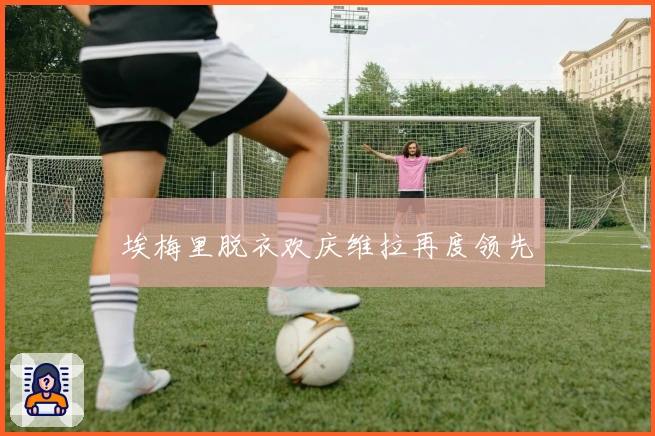 埃梅里脱衣欢庆维拉再度领先