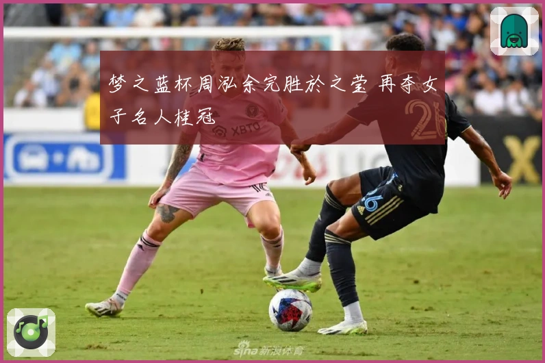 梦之蓝杯周泓余完胜於之莹 再夺女子名人桂冠