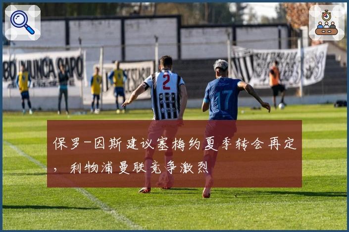 保罗-因斯建议塞梅约夏季转会再定，利物浦曼联竞争激烈